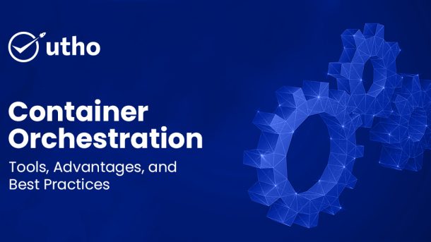 Container Orchestration Tools, Advantages, and Best Practices